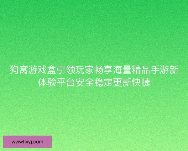 狗窝游戏盒引领玩家畅享海量精品手游新体验平台安全稳定更新快捷